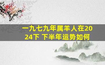 一九七九年属羊人在2024下 下半年运势如何